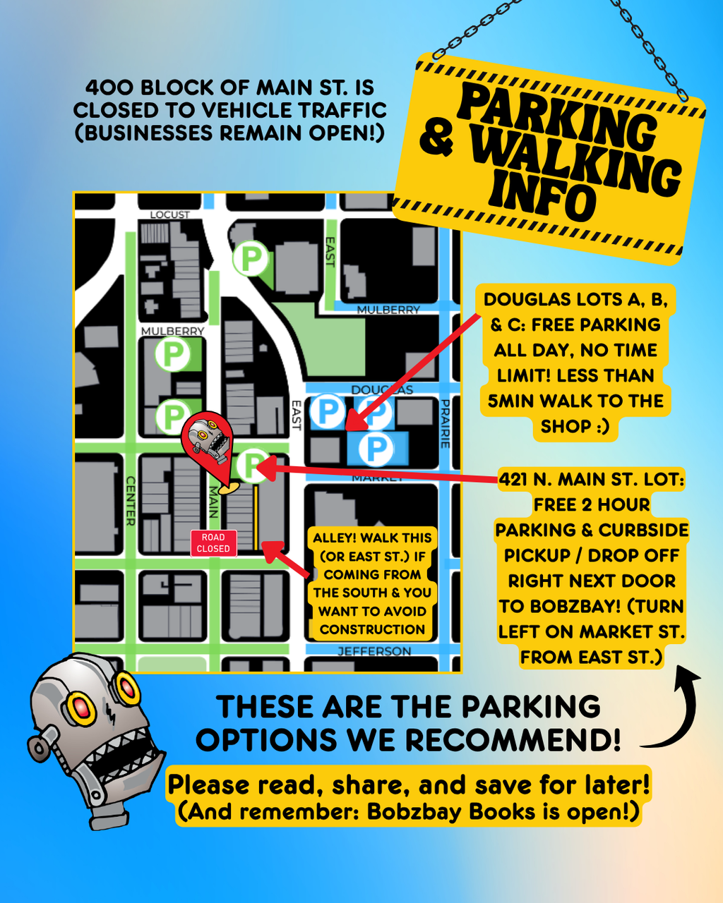 a parking map of downtown bloomington.  PARKING THESE ARE THE PARKING OPTIONS WE RECOMMEND! 400 BLOCK OF MAIN ST. IS CLOSED STARTING MAY 11, 2026 421 N. Main st. Lot: Free 2 hour parking & curbside pickup / drop off right next door to bobzbay! (turn left on market st. from east st.) douglas lots a, b, & c: free parking all day, no time limit! Less than  5min walk to the shop :) Please read, share, and save for later! (And remember: Bobzbay Books is open!)